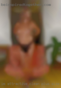 I'm attractive, clean plus size people and horny!