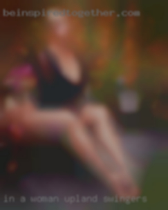 In Upland swingers a woman I love to pleasure you.
